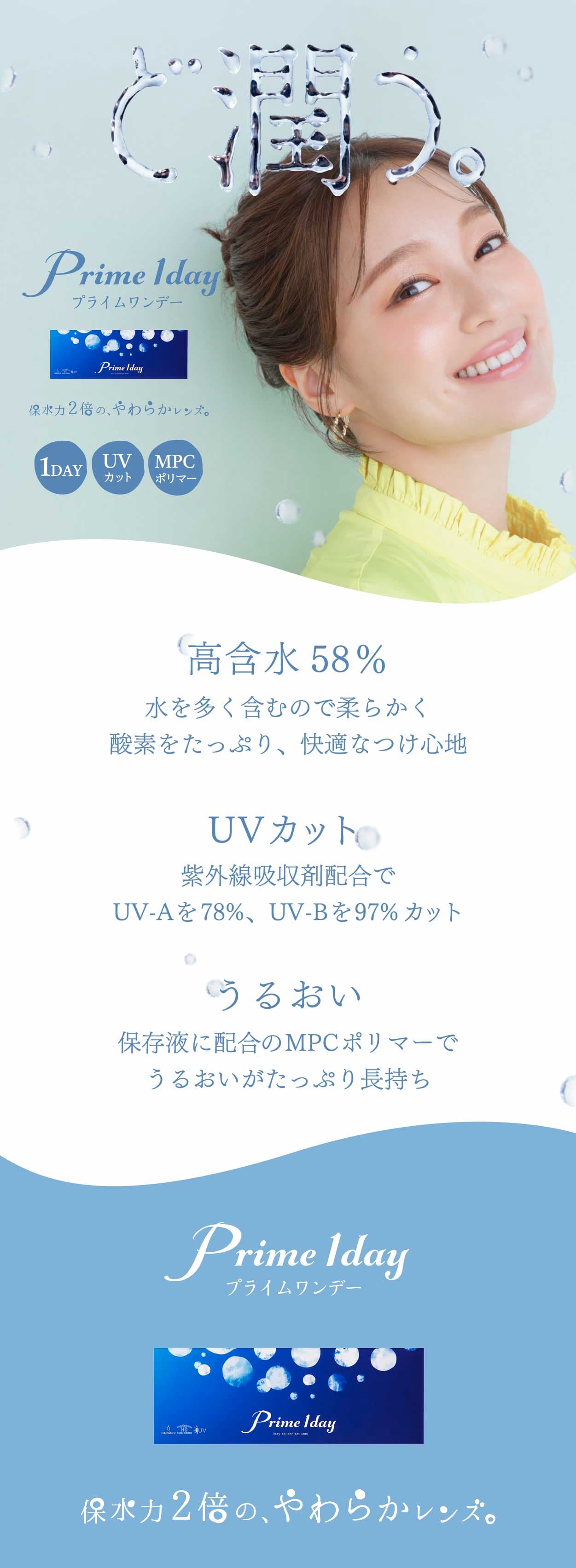 １日使い捨て高含水コンタクトレンズPrime 1day（プライムワンデー）うるおい成分「MPC ポリマー」が潤いのヴェールとなり、乾燥感の軽減が期待でき、レンズに紫外線吸収剤を配合し、眼に有害な紫外線（UV-Aを78％、UV-Bを97％ ※-3.00Dの場合）をカット。